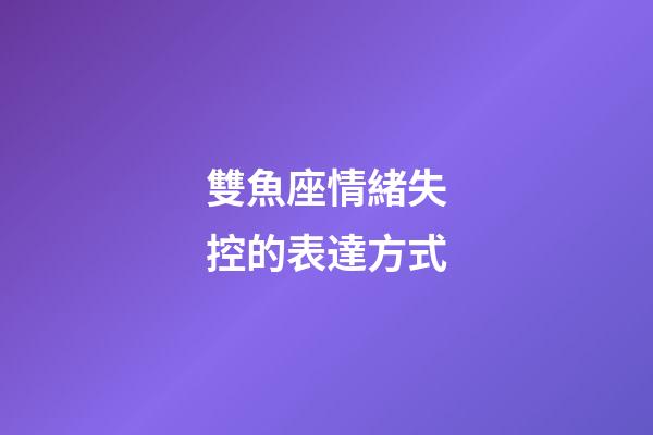 雙魚座情緒失控的表達方式-第1張-星座運勢-玄機派