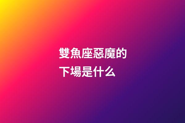雙魚座惡魔的下場是什么-第1張-星座運勢-玄機派