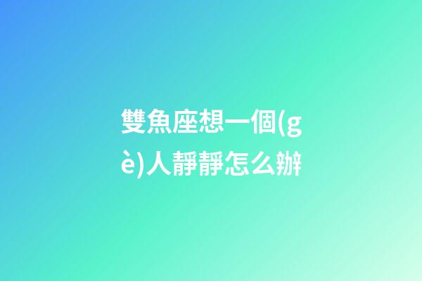 雙魚座想一個(gè)人靜靜怎么辦-第1張-星座運(yùn)勢-玄機(jī)派