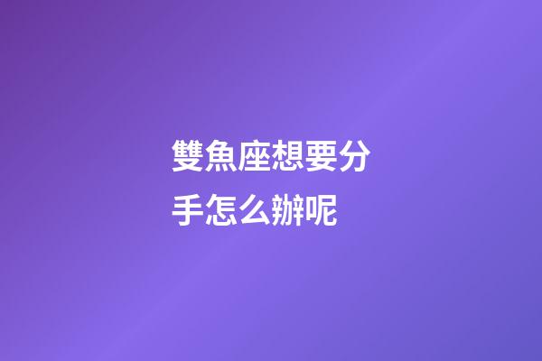 雙魚座想要分手怎么辦呢-第1張-星座運勢-玄機派