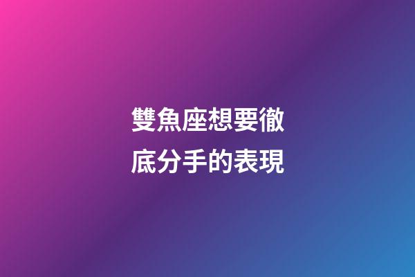 雙魚座想要徹底分手的表現-第1張-星座運勢-玄機派