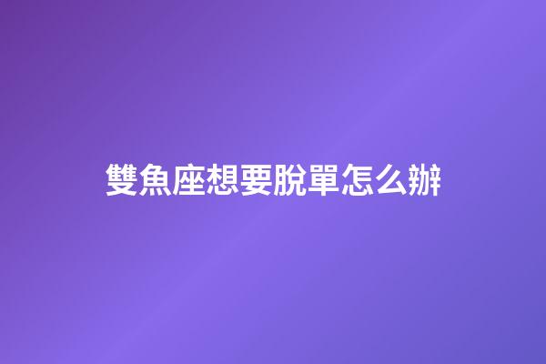 雙魚座想要脫單怎么辦-第1張-星座運勢-玄機派
