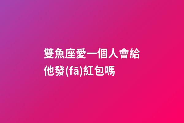 雙魚座愛一個人會給他發(fā)紅包嗎-第1張-星座運勢-玄機派