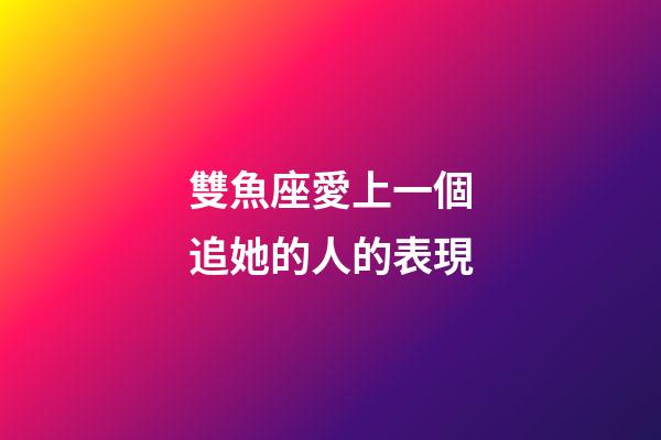 雙魚座愛上一個追她的人的表現-第1張-星座運勢-玄機派