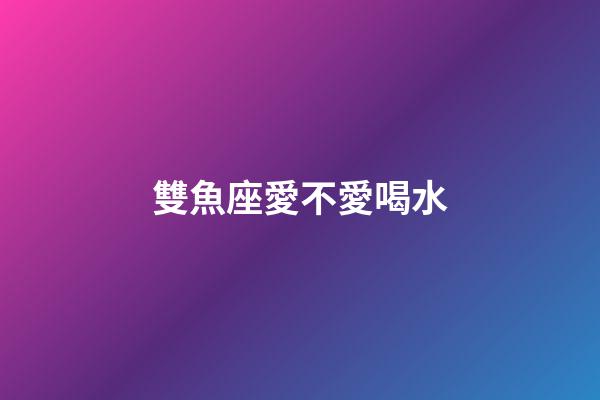 雙魚座愛不愛喝水-第1張-星座運勢-玄機派