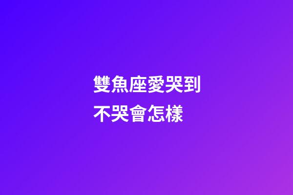 雙魚座愛哭到不哭會怎樣-第1張-星座運(yùn)勢-玄機(jī)派