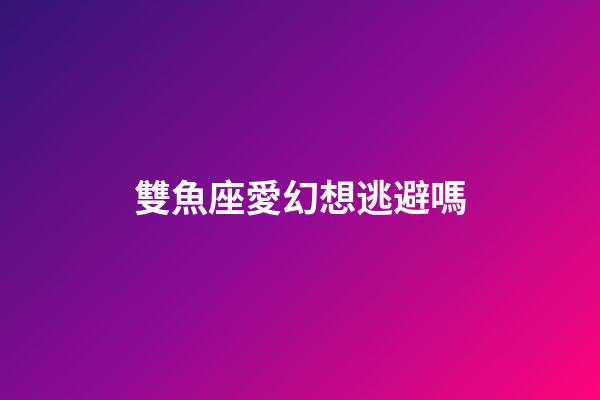 雙魚座愛幻想逃避嗎-第1張-星座運勢-玄機派