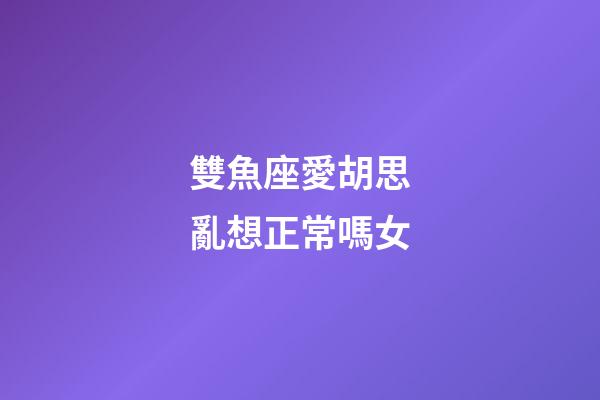 雙魚座愛胡思亂想正常嗎女-第1張-星座運(yùn)勢(shì)-玄機(jī)派