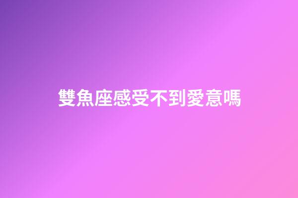 雙魚座感受不到愛意嗎-第1張-星座運勢-玄機派