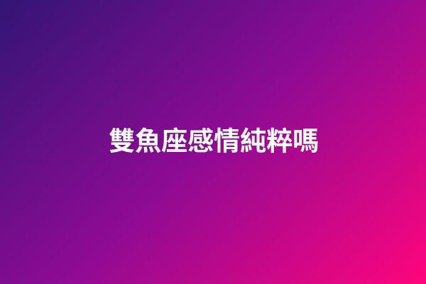 雙魚座感情純粹嗎-第1張-星座運勢-玄機派