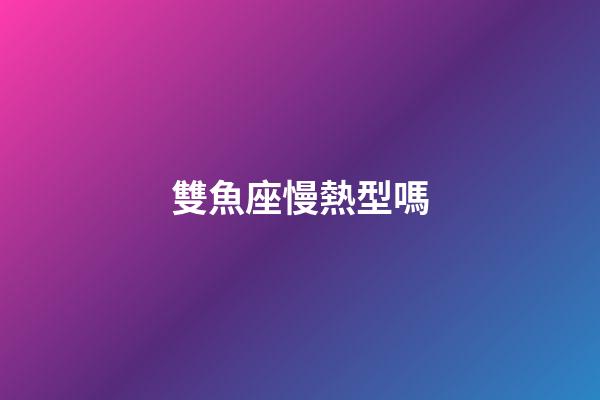 雙魚座慢熱型嗎-第1張-星座運勢-玄機派