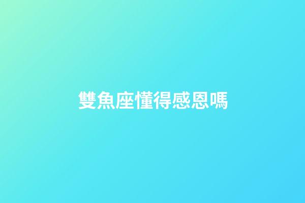 雙魚座懂得感恩嗎-第1張-星座運(yùn)勢(shì)-玄機(jī)派