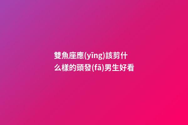 雙魚座應(yīng)該剪什么樣的頭發(fā)男生好看-第1張-星座運勢-玄機派