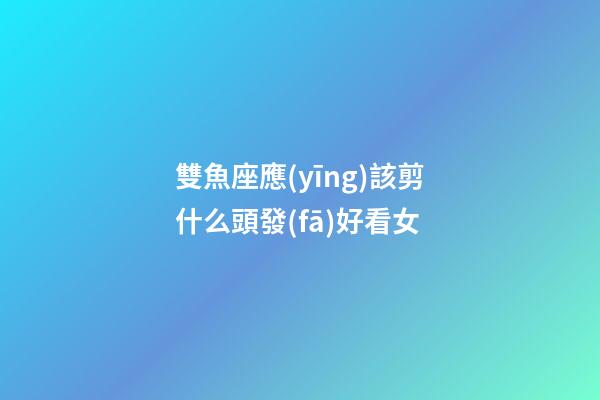 雙魚座應(yīng)該剪什么頭發(fā)好看女-第1張-星座運(yùn)勢(shì)-玄機(jī)派