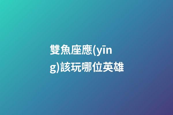 雙魚座應(yīng)該玩哪位英雄-第1張-星座運(yùn)勢-玄機(jī)派