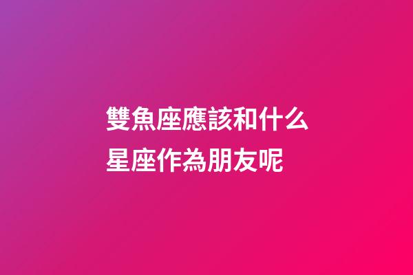 雙魚座應該和什么星座作為朋友呢-第1張-星座運勢-玄機派