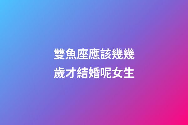 雙魚座應該幾幾歲才結婚呢女生-第1張-星座運勢-玄機派