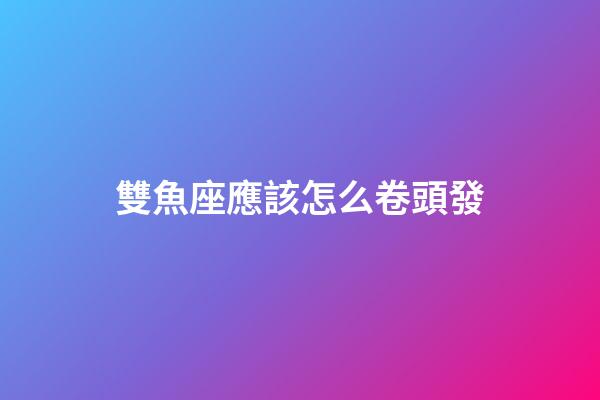 雙魚座應該怎么卷頭發-第1張-星座運勢-玄機派