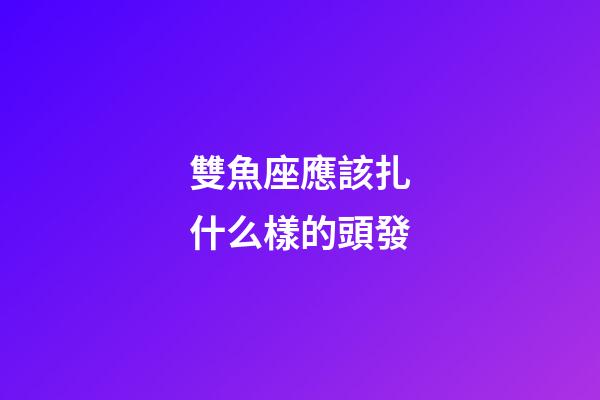 雙魚座應該扎什么樣的頭發-第1張-星座運勢-玄機派
