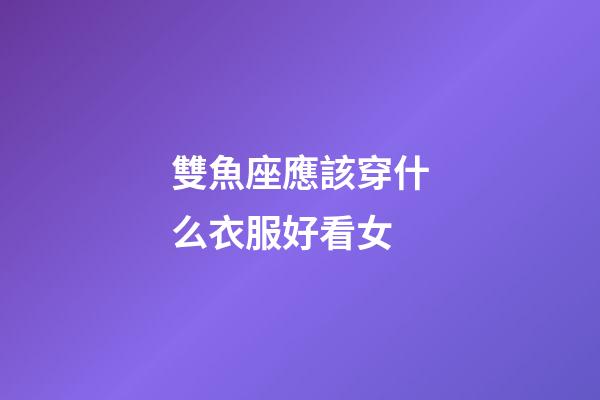雙魚座應該穿什么衣服好看女-第1張-星座運勢-玄機派