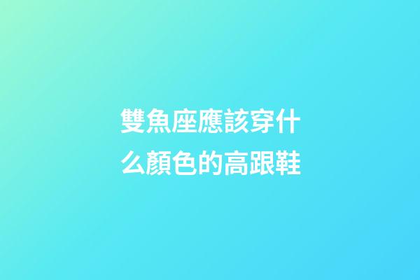 雙魚座應該穿什么顏色的高跟鞋-第1張-星座運勢-玄機派