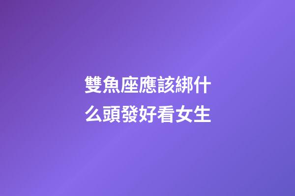 雙魚座應該綁什么頭發好看女生-第1張-星座運勢-玄機派