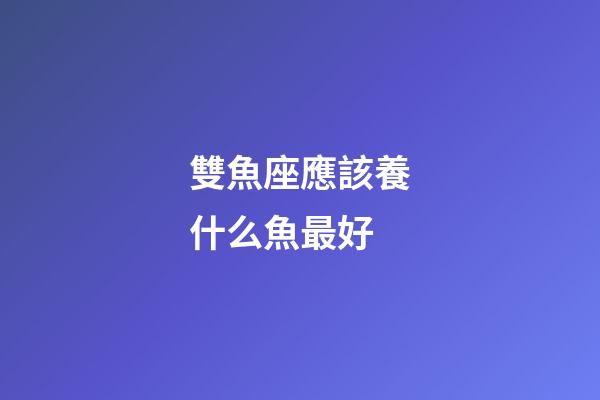 雙魚座應該養什么魚最好-第1張-星座運勢-玄機派
