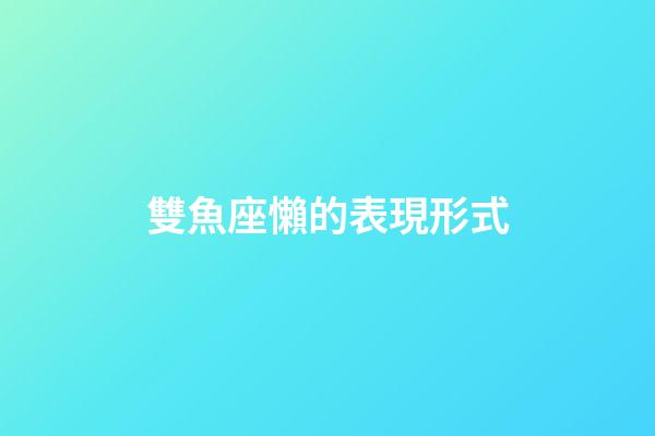 雙魚座懶的表現形式-第1張-星座運勢-玄機派