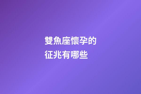 雙魚座懷孕的征兆有哪些-第1張-星座運勢-玄機派