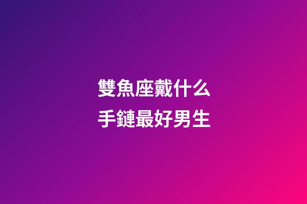 雙魚座戴什么手鏈最好男生-第1張-星座運勢-玄機派