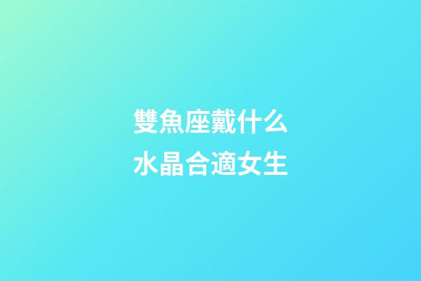 雙魚座戴什么水晶合適女生-第1張-星座運勢-玄機派