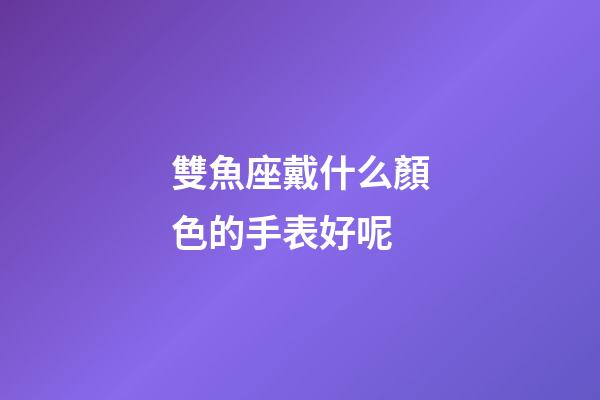 雙魚座戴什么顏色的手表好呢-第1張-星座運勢-玄機派