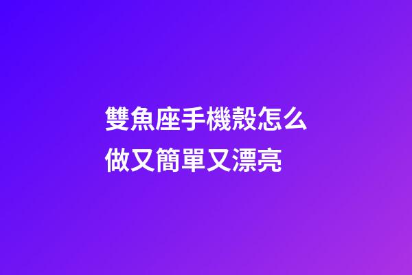 雙魚座手機殼怎么做又簡單又漂亮-第1張-星座運勢-玄機派