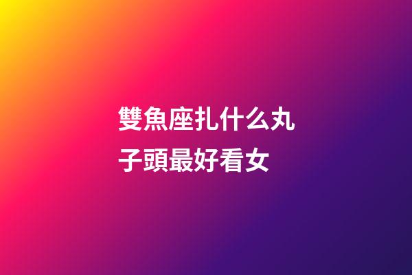 雙魚座扎什么丸子頭最好看女-第1張-星座運勢-玄機派