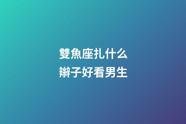 雙魚座扎什么辮子好看男生-第1張-星座運勢-玄機派