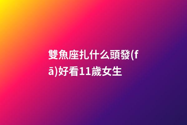 雙魚座扎什么頭發(fā)好看11歲女生-第1張-星座運(yùn)勢(shì)-玄機(jī)派