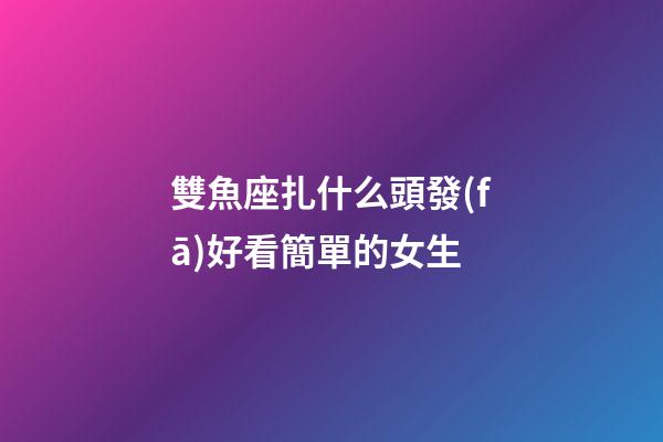 雙魚座扎什么頭發(fā)好看簡單的女生-第1張-星座運勢-玄機(jī)派