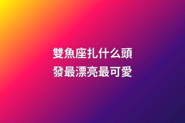 雙魚座扎什么頭發最漂亮最可愛-第1張-星座運勢-玄機派