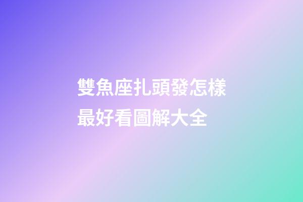 雙魚座扎頭發怎樣最好看圖解大全-第1張-星座運勢-玄機派