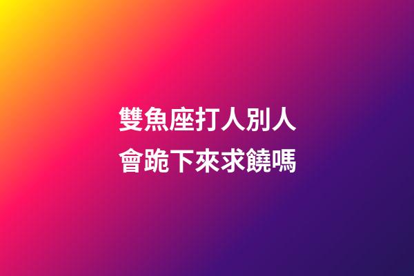 雙魚座打人別人會跪下來求饒嗎