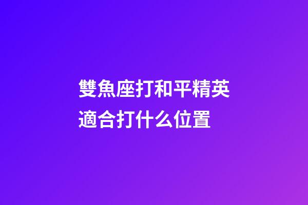 雙魚座打和平精英適合打什么位置-第1張-星座運(yùn)勢-玄機(jī)派