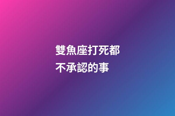 雙魚座打死都不承認的事-第1張-星座運勢-玄機派