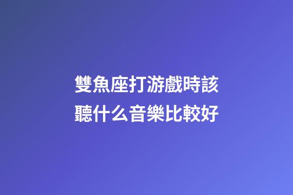 雙魚座打游戲時該聽什么音樂比較好-第1張-星座運勢-玄機派