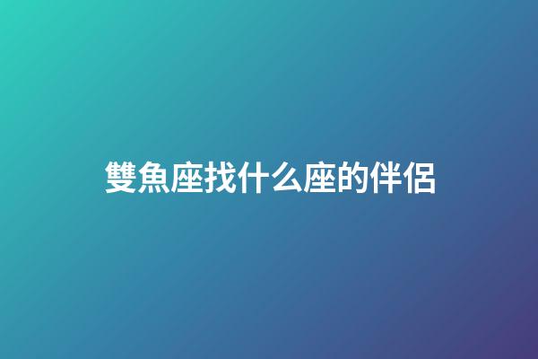 雙魚座找什么座的伴侶-第1張-星座運勢-玄機派
