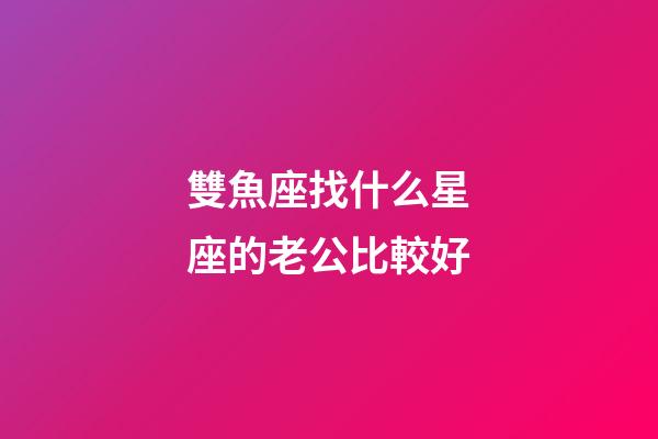 雙魚座找什么星座的老公比較好-第1張-星座運勢-玄機派