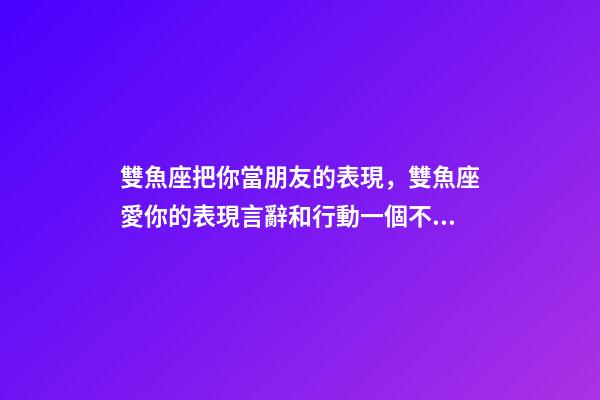 雙魚座把你當朋友的表現，雙魚座愛你的表現言辭和行動一個不落-第1張-觀點-玄機派