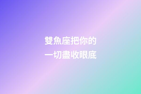 雙魚座把你的一切盡收眼底