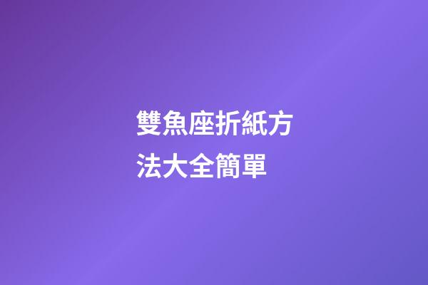 雙魚座折紙方法大全簡單-第1張-星座運勢-玄機派