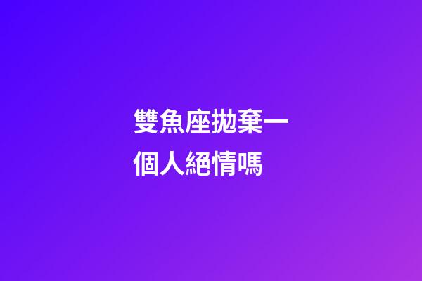 雙魚座拋棄一個人絕情嗎-第1張-星座運勢-玄機派