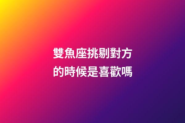 雙魚座挑剔對方的時候是喜歡嗎-第1張-星座運勢-玄機派